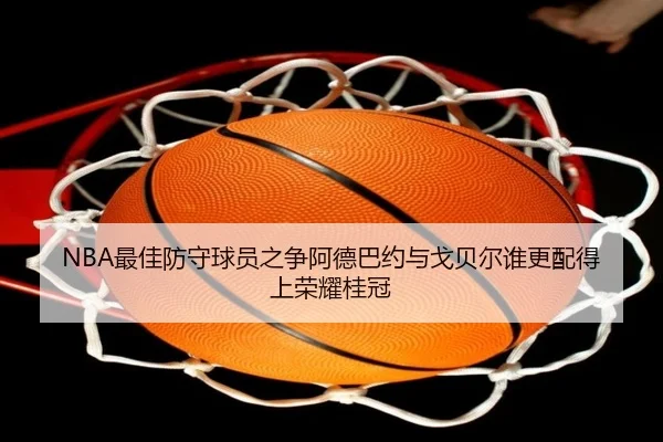 NBA最佳防守球员之争阿德巴约与戈贝尔谁更配得上荣耀桂冠