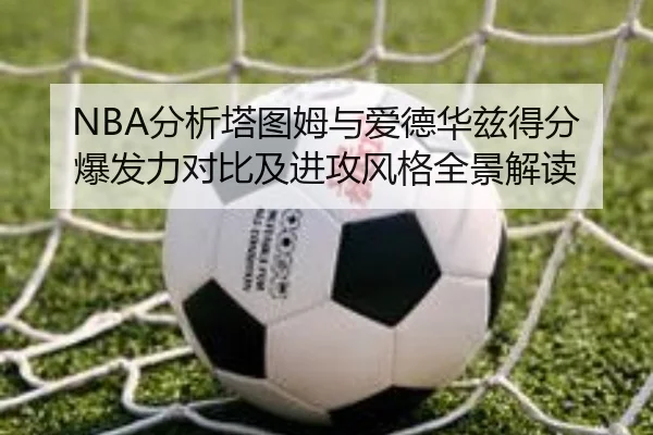 NBA分析塔图姆与爱德华兹得分爆发力对比及进攻风格全景解读
