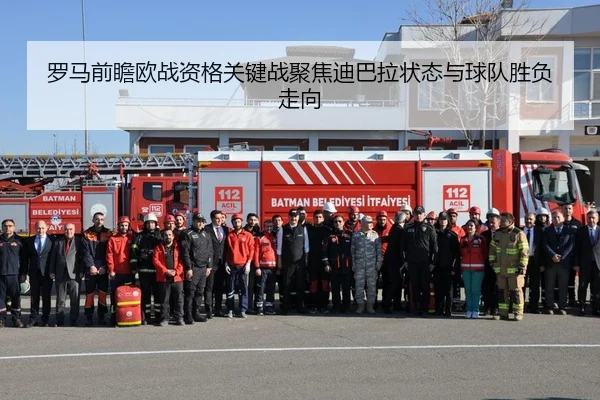 罗马前瞻欧战资格关键战聚焦迪巴拉状态与球队胜负走向