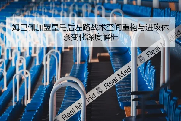 姆巴佩加盟皇马后左路战术空间重构与进攻体系变化深度解析