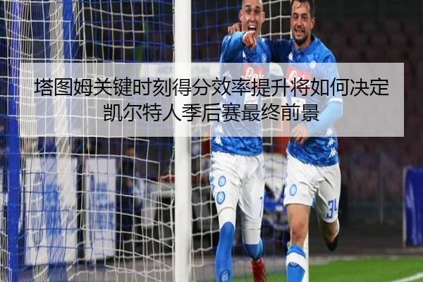 塔图姆关键时刻得分效率提升将如何决定凯尔特人季后赛最终前景