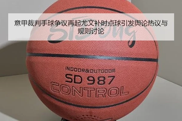 意甲裁判手球争议再起尤文补时点球引发舆论热议与规则讨论