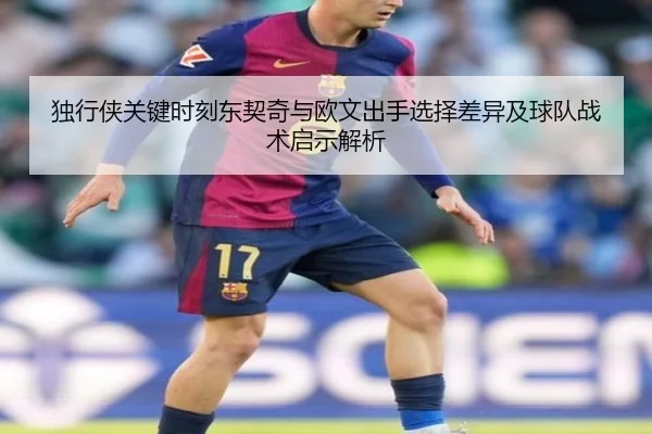 独行侠关键时刻东契奇与欧文出手选择差异及球队战术启示解析