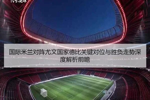 国际米兰对阵尤文国家德比关键对位与胜负走势深度解析前瞻