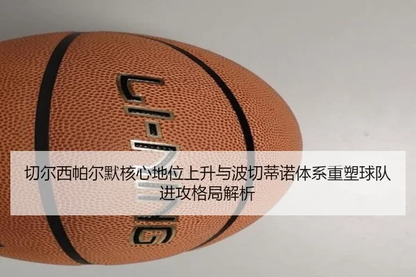 切尔西帕尔默核心地位上升与波切蒂诺体系重塑球队进攻格局解析