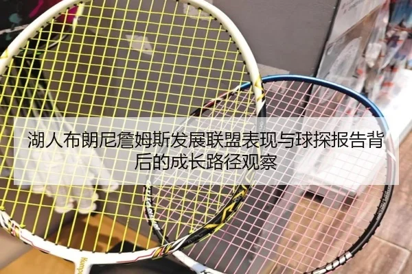 湖人布朗尼詹姆斯发展联盟表现与球探报告背后的成长路径观察