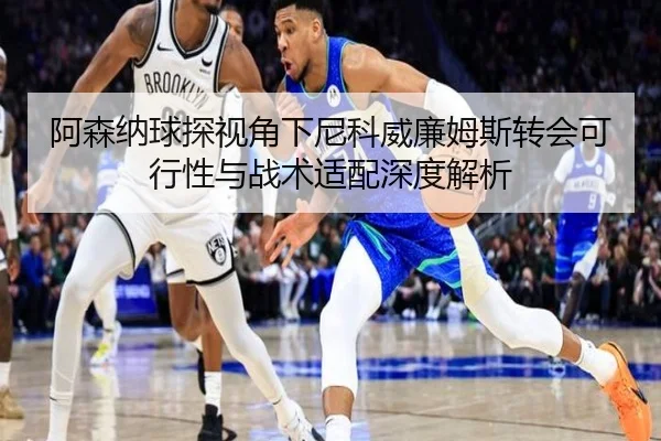 阿森纳球探视角下尼科威廉姆斯转会可行性与战术适配深度解析