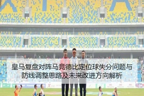 皇马复盘对阵马竞德比定位球失分问题与防线调整思路及未来改进方向解析