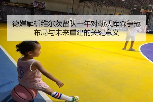 德媒解析维尔茨留队一年对勒沃库森争冠布局与未来重建的关键意义