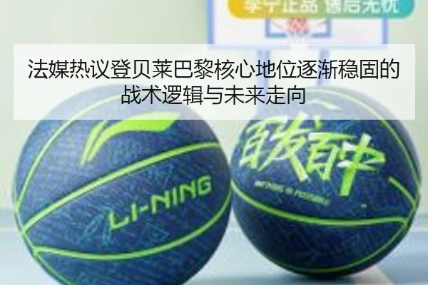 法媒热议登贝莱巴黎核心地位逐渐稳固的战术逻辑与未来走向