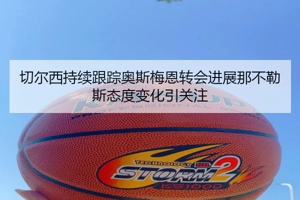 切尔西持续跟踪奥斯梅恩转会进展那不勒斯态度变化引关注
