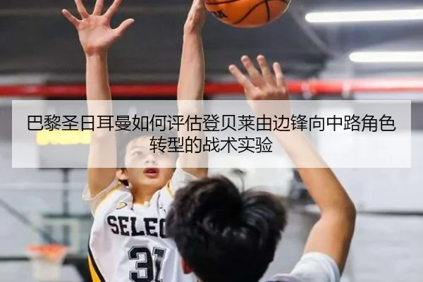 巴黎圣日耳曼如何评估登贝莱由边锋向中路角色转型的战术实验