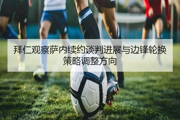 拜仁观察萨内续约谈判进展与边锋轮换策略调整方向