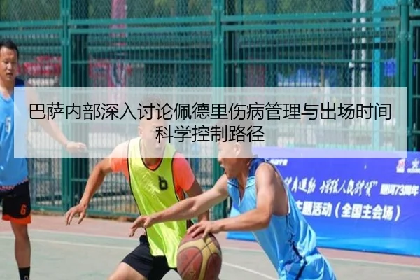 巴萨内部深入讨论佩德里伤病管理与出场时间科学控制路径