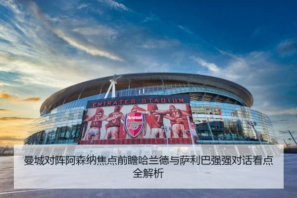 曼城对阵阿森纳焦点前瞻哈兰德与萨利巴强强对话看点全解析