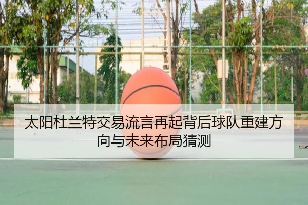 太阳杜兰特交易流言再起背后球队重建方向与未来布局猜测