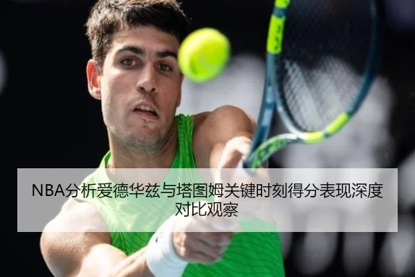 NBA分析爱德华兹与塔图姆关键时刻得分表现深度对比观察