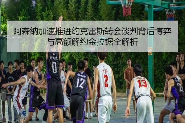 阿森纳加速推进约克雷斯转会谈判背后博弈与高额解约金拉锯全解析