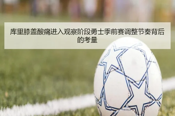 库里膝盖酸痛进入观察阶段勇士季前赛调整节奏背后的考量