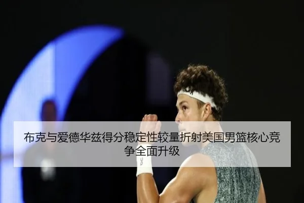 布克与爱德华兹得分稳定性较量折射美国男篮核心竞争全面升级